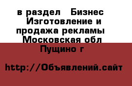  в раздел : Бизнес » Изготовление и продажа рекламы . Московская обл.,Пущино г.